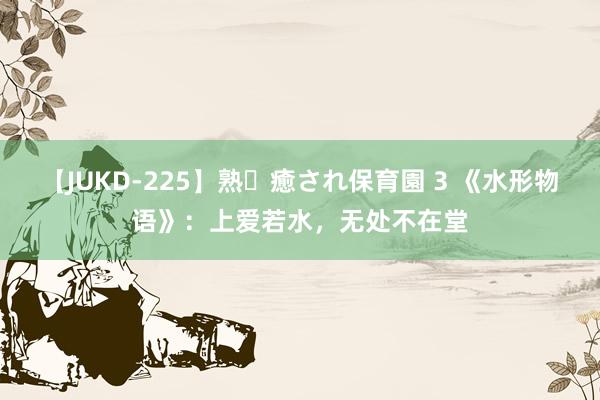 【JUKD-225】熟・癒され保育園 3 《水形物语》：上爱若水，无处不在堂