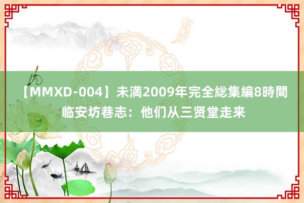 【MMXD-004】未満2009年完全総集編8時間 临安坊巷志：他们从三贤堂走来