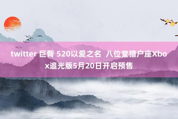 twitter 巨臀 520以爱之名  八位堂猎户座Xbox追光版5月20日开启预售