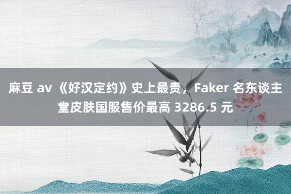 麻豆 av 《好汉定约》史上最贵，Faker 名东谈主堂皮肤国服售价最高 3286.5 元