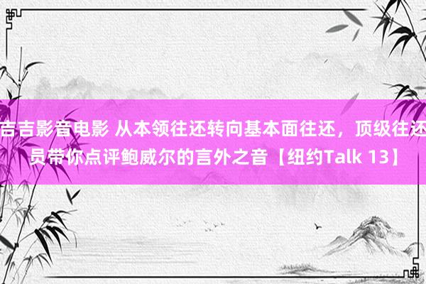 吉吉影音电影 从本领往还转向基本面往还，顶级往还员带你点评鲍威尔的言外之音【纽约Talk 13】