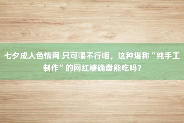 七夕成人色情网 只可嚼不行咽，这种堪称“纯手工制作”的网红糖确凿能吃吗？