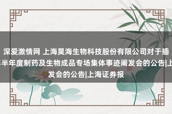 深爱激情网 上海昊海生物科技股份有限公司对于插足2024年半年度制药及生物成品专场集体事迹阐发会的公告|上海证券报