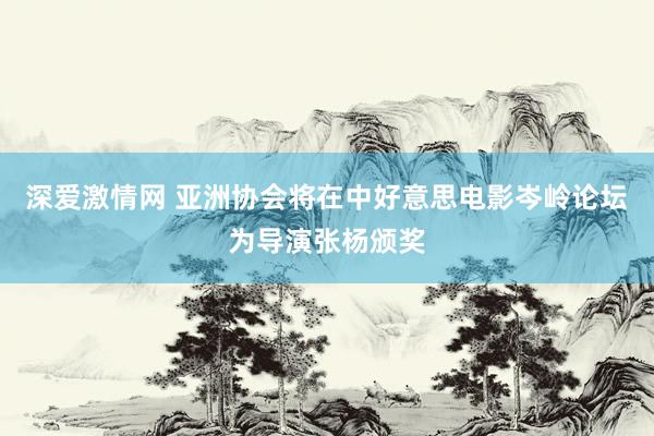 深爱激情网 亚洲协会将在中好意思电影岑岭论坛为导演张杨颁奖