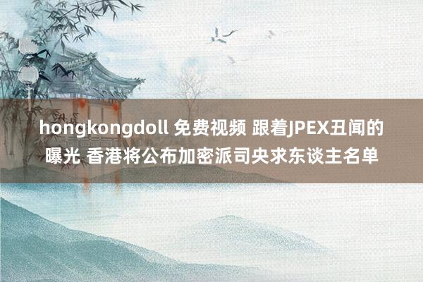 hongkongdoll 免费视频 跟着JPEX丑闻的曝光 香港将公布加密派司央求东谈主名单