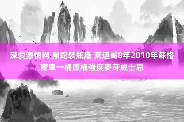 深爱激情网 黑蛇裝瓶廠 萊迪哥8年2010年蘇格蘭單一桶原桶強度麥芽威士忌