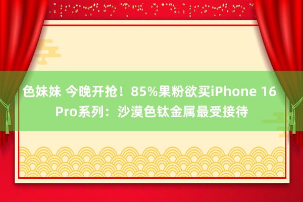 色妹妹 今晚开抢！85%果粉欲买iPhone 16 Pro系列：沙漠色钛金属最受接待