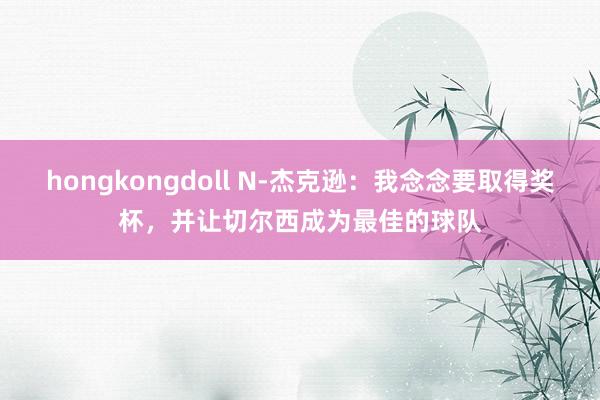 hongkongdoll N-杰克逊：我念念要取得奖杯，并让切尔西成为最佳的球队