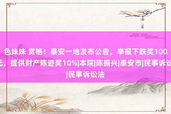 色妹妹 赏格！泰安一地发布公告，举报下跌奖1000元，提供财产陈迹奖10%|本院|陈振兴|泰安市|民事诉讼法