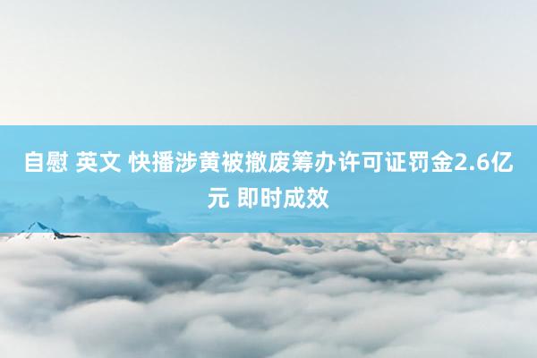 自慰 英文 快播涉黄被撤废筹办许可证罚金2.6亿元 即时成效