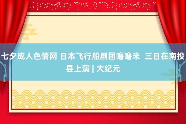 七夕成人色情网 日本飞行船剧团噜噜米  三日在南投县上演 | 大纪元