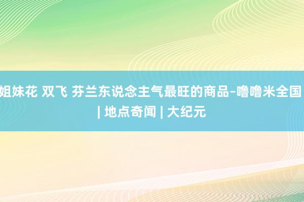 姐妹花 双飞 芬兰东说念主气最旺的商品–噜噜米全国 | 地点奇闻 | 大纪元