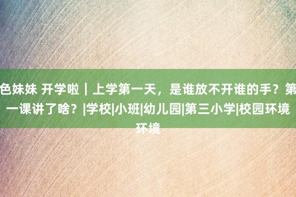 色妹妹 开学啦｜上学第一天，是谁放不开谁的手？第一课讲了啥？|学校|小班|幼儿园|第三小学|校园环境