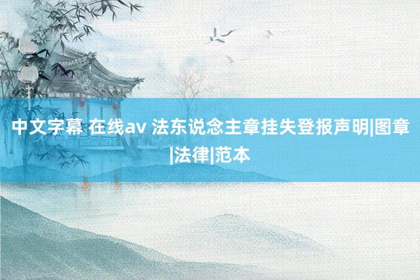 中文字幕 在线av 法东说念主章挂失登报声明|图章|法律|范本