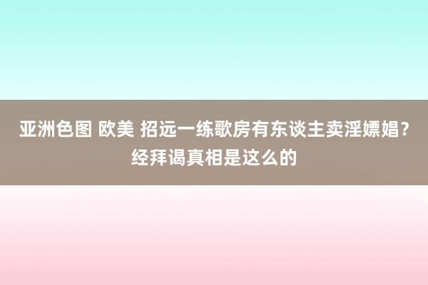 亚洲色图 欧美 招远一练歌房有东谈主卖淫嫖娼？经拜谒真相是这么的