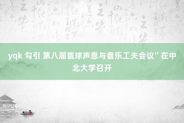 yqk 勾引 第八届寰球声息与音乐工夫会议”在中北大学召开