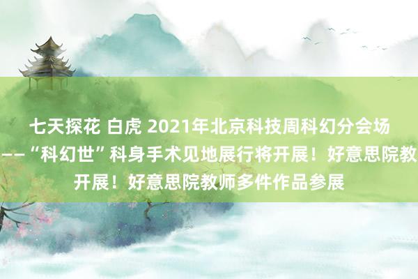 七天探花 白虎 2021年北京科技周科幻分会场暨石景山科技周——“科幻世”科身手术见地展行将开展！好意思院教师多件作品参展