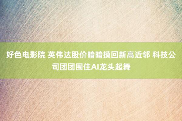 好色电影院 英伟达股价暗暗摸回新高近邻 科技公司团团围住AI龙头起舞