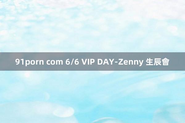 91porn com 6/6 VIP DAY-Zenny 生辰會