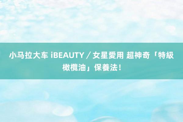 小马拉大车 iBEAUTY／女星愛用 超神奇「特級橄欖油」保養法！