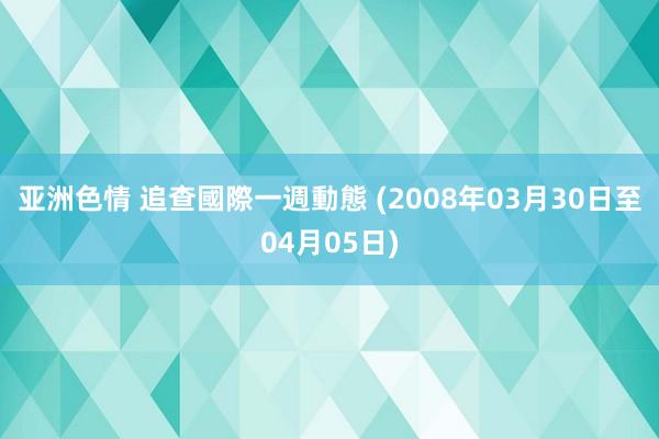 亚洲色情 追查國際一週動態 (2008年03月30日至04月05日)