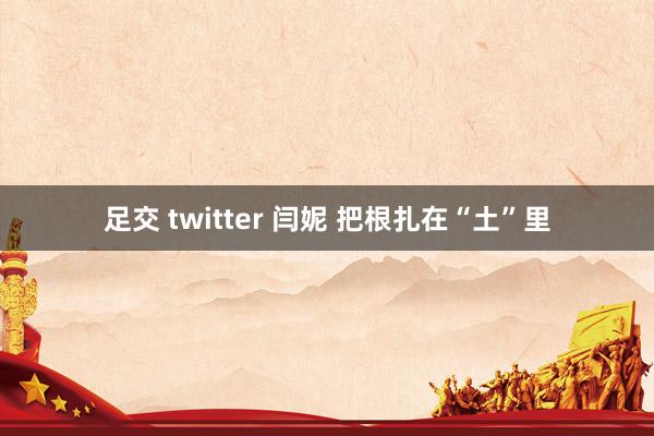 足交 twitter 闫妮 把根扎在“土”里