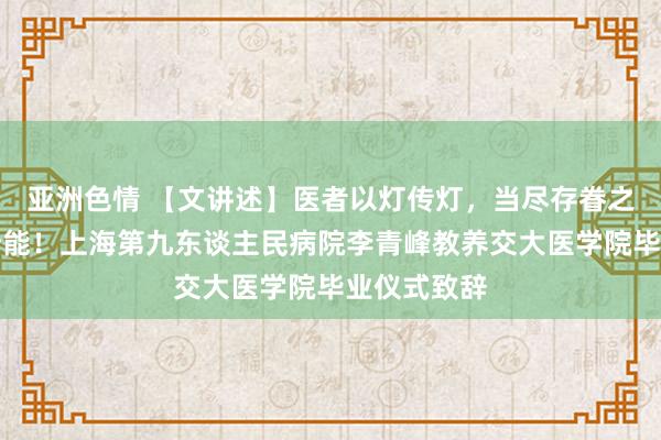 亚洲色情 【文讲述】医者以灯传灯，当尽存眷之心竭敬业所能！上海第九东谈主民病院李青峰教养交大医学院毕业仪式致辞