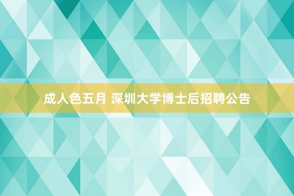 成人色五月 深圳大学博士后招聘公告