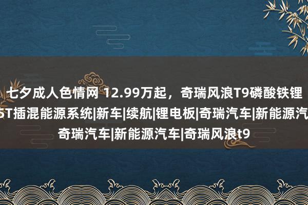 七夕成人色情网 12.99万起，奇瑞风浪T9磷酸铁锂版上市，搭1.5T插混能源系统|新车|续航|锂电板|奇瑞汽车|新能源汽车|奇瑞风浪t9