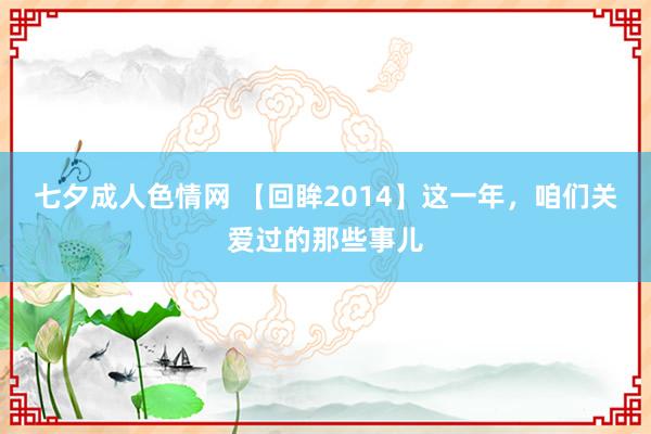 七夕成人色情网 【回眸2014】这一年，咱们关爱过的那些事儿