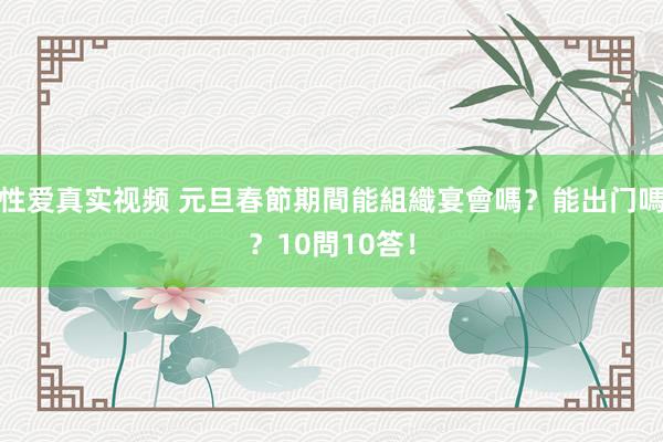 性爱真实视频 元旦春節期間能組織宴會嗎？能出门嗎？10問10答！