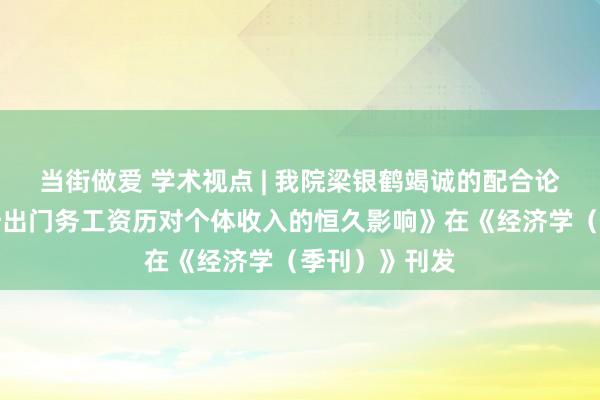 当街做爱 学术视点 | 我院梁银鹤竭诚的配合论文《早期父母出门务工资历对个体收入的恒久影响》在《经济学（季刊）》刊发