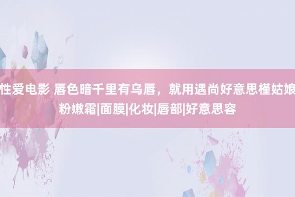 性爱电影 唇色暗千里有乌唇，就用遇尚好意思槿姑娘粉嫩霜|面膜|化妆|唇部|好意思容