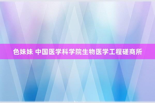 色妹妹 中国医学科学院生物医学工程磋商所