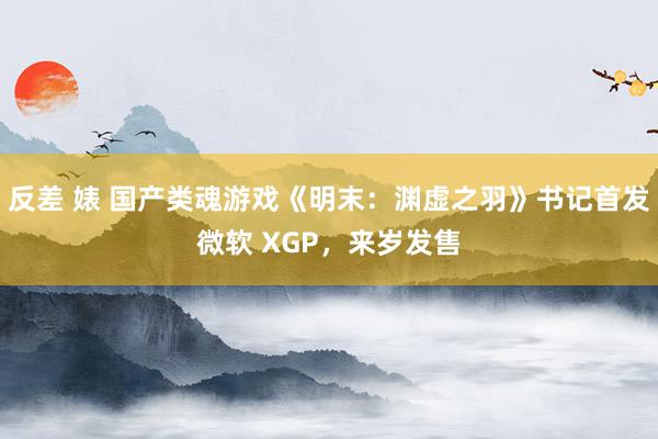 反差 婊 国产类魂游戏《明末：渊虚之羽》书记首发微软 XGP，来岁发售