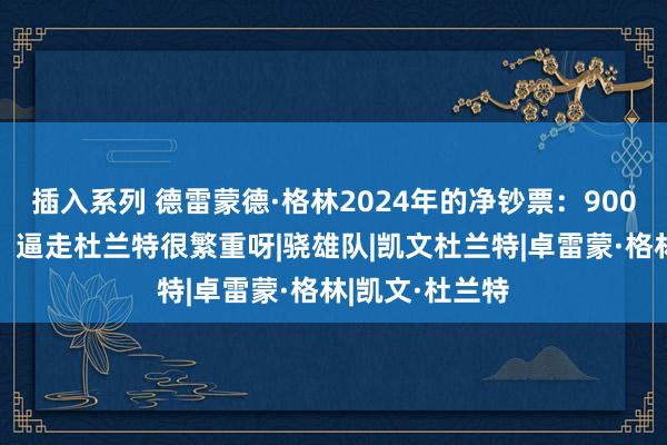 插入系列 德雷蒙德·格林2024年的净钞票：9000万好意思元，逼走杜兰特很繁重呀|骁雄队|凯文杜兰特|卓雷蒙·格林|凯文·杜兰特