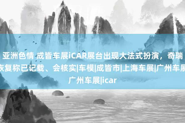 亚洲色情 成皆车展iCAR展台出现大法式扮演，奇瑞汽车恢复称已记载、会核实|车模|成皆市|上海车展|广州车展|icar