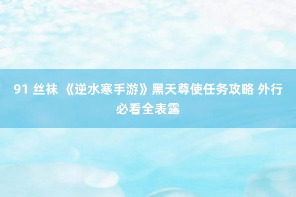 91 丝袜 《逆水寒手游》黑天尊使任务攻略 外行必看全表露