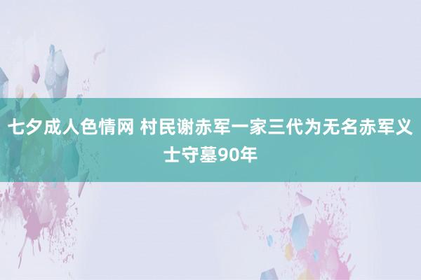 七夕成人色情网 村民谢赤军一家三代为无名赤军义士守墓90年