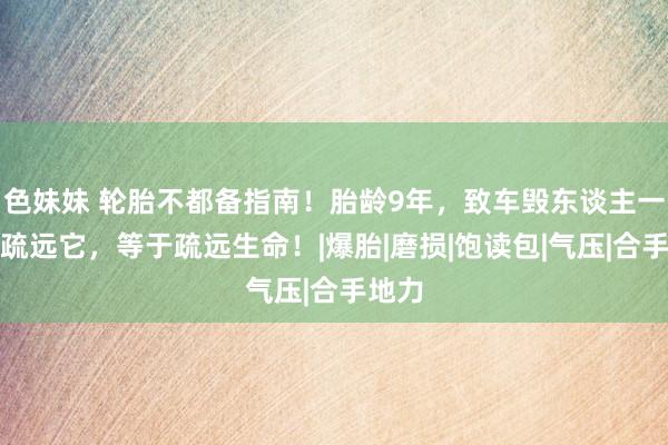 色妹妹 轮胎不都备指南！胎龄9年，致车毁东谈主一火！疏远它，等于疏远生命！|爆胎|磨损|饱读包|气压|合手地力