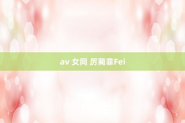 av 女同 厉蔺菲Fei