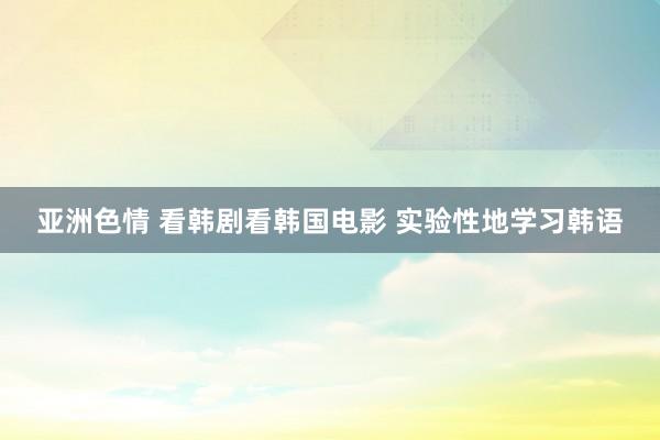 亚洲色情 看韩剧看韩国电影 实验性地学习韩语