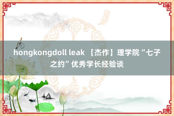 hongkongdoll leak 【杰作】理学院“七子之约”优秀学长经验谈