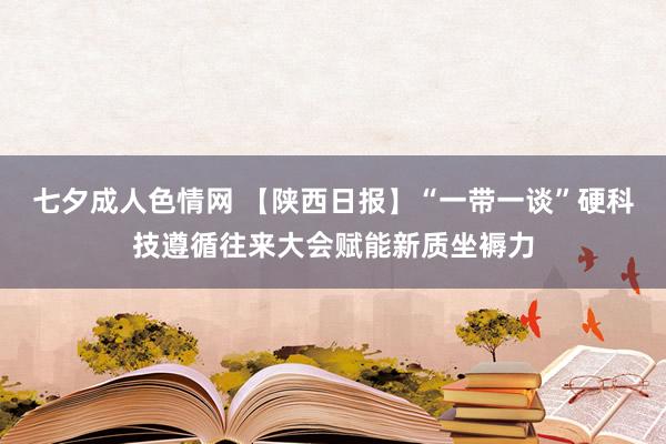 七夕成人色情网 【陕西日报】“一带一谈”硬科技遵循往来大会赋能新质坐褥力