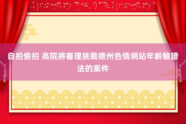 自拍偷拍 高院將審理挑戰德州色情網站年齡驗證法的案件