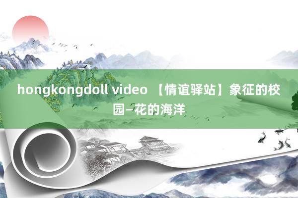 hongkongdoll video 【情谊驿站】象征的校园—花的海洋