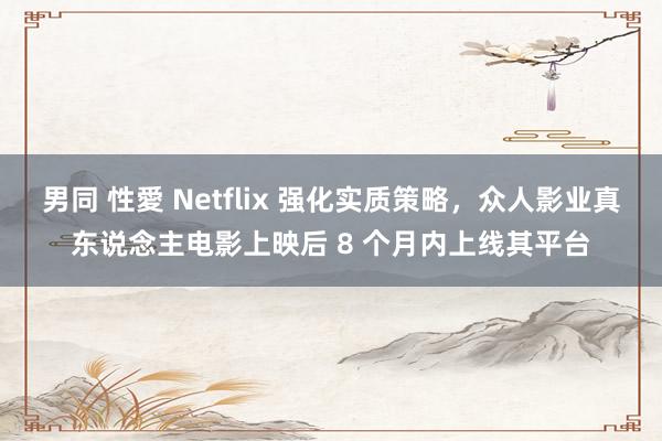 男同 性愛 Netflix 强化实质策略，众人影业真东说念主电影上映后 8 个月内上线其平台