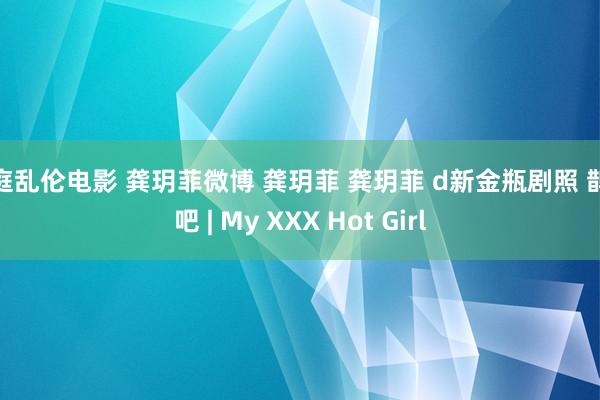 家庭乱伦电影 龚玥菲微博 龚玥菲 龚玥菲 d新金瓶剧照 鹊桥吧 | My XXX Hot Girl