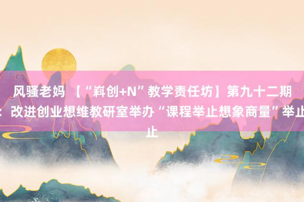 风骚老妈 【“嵙创+N”教学责任坊】第九十二期：改进创业想维教研室举办“课程举止想象商量”举止