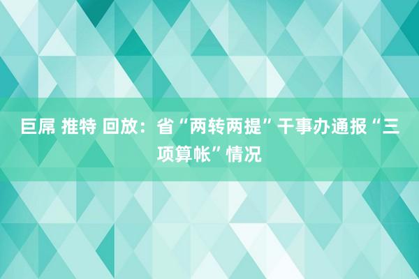 巨屌 推特 回放：省“两转两提”干事办通报“三项算帐”情况